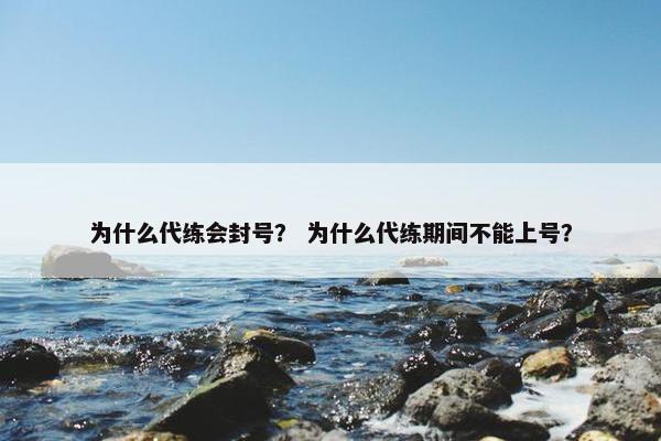为什么代练会封号？ 为什么代练期间不能上号？