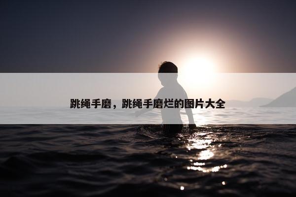跳绳手磨，跳绳手磨烂的图片大全