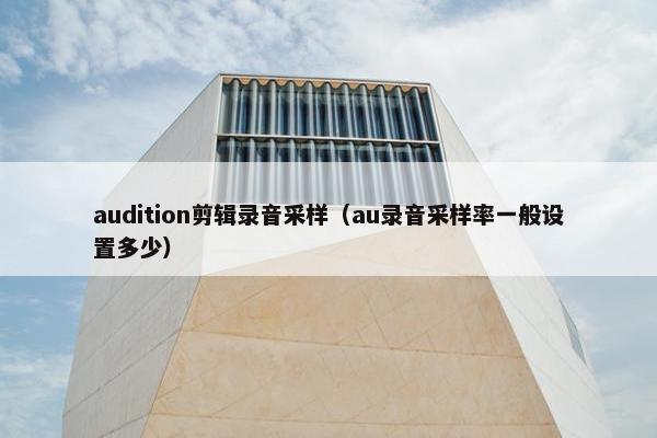 audition剪辑录音采样（au录音采样率一般设置多少）