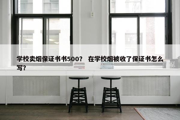 学校卖烟保证书书500？ 在学校烟被收了保证书怎么写？