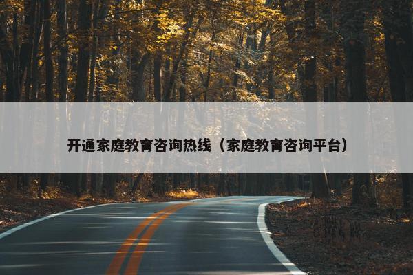 开通家庭教育咨询热线（家庭教育咨询平台）