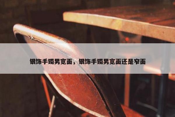 银饰手镯男宽面，银饰手镯男宽面还是窄面