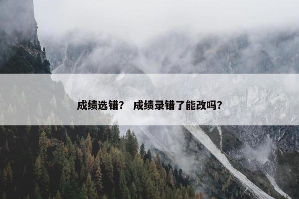 成绩选错？ 成绩录错了能改吗？