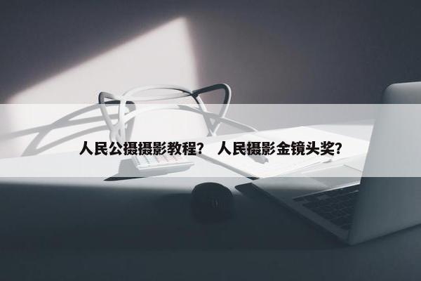 人民公摄摄影教程？ 人民摄影金镜头奖？