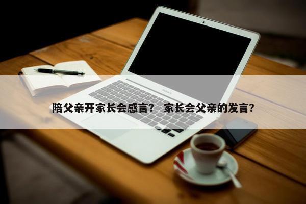 陪父亲开家长会感言？ 家长会父亲的发言？