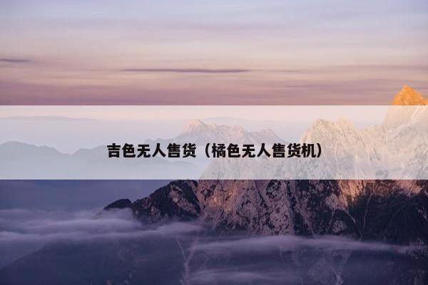 吉色无人售货（橘色无人售货机）