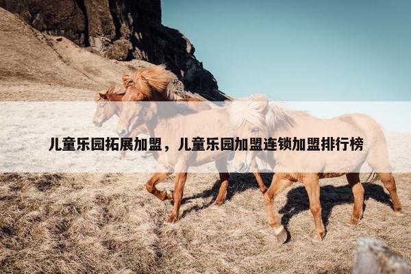 儿童乐园拓展加盟，儿童乐园加盟连锁加盟排行榜