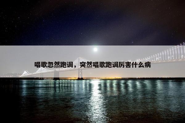 唱歌忽然跑调，突然唱歌跑调厉害什么病