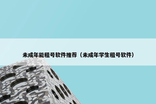 未成年能租号软件推荐（未成年学生租号软件）