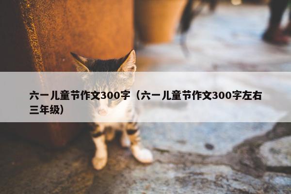 六一儿童节作文300字（六一儿童节作文300字左右三年级）