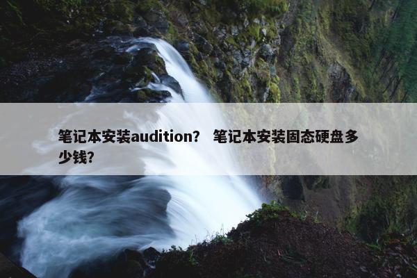 笔记本安装audition？ 笔记本安装固态硬盘多少钱？