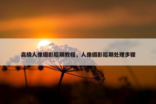 高级人像摄影后期教程，人像摄影后期处理步骤