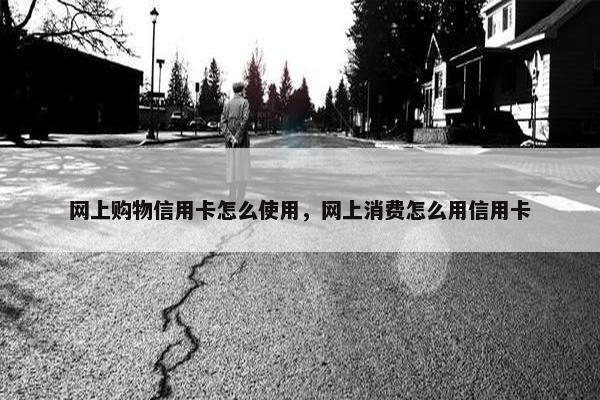 网上购物信用卡怎么使用，网上消费怎么用信用卡