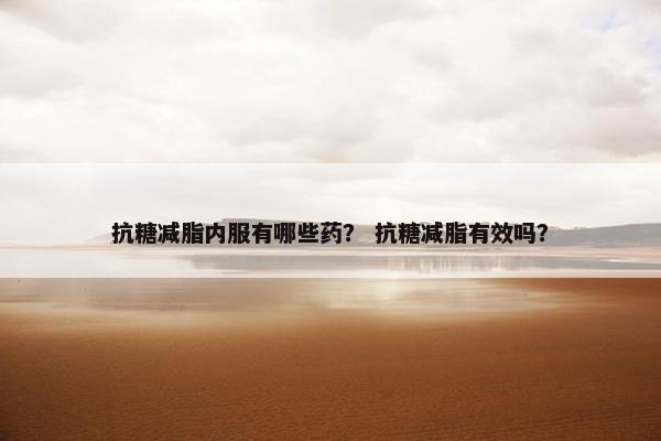 抗糖减脂内服有哪些药？ 抗糖减脂有效吗？