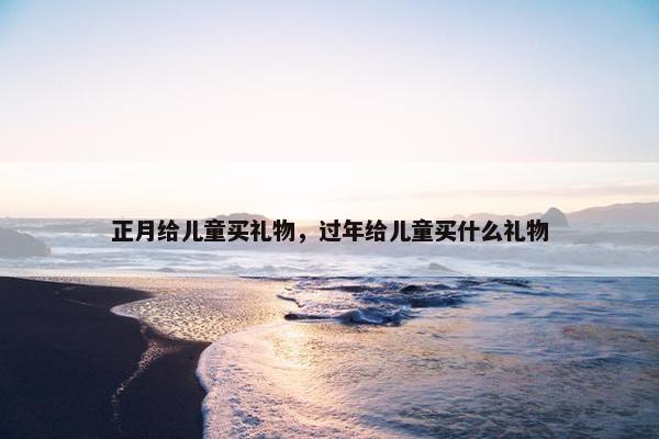 正月给儿童买礼物，过年给儿童买什么礼物