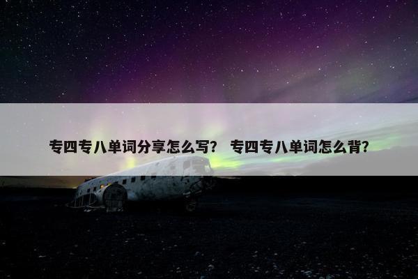 专四专八单词分享怎么写？ 专四专八单词怎么背？