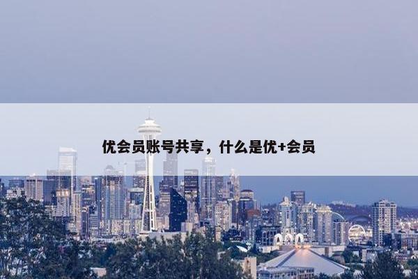优会员账号共享，什么是优+会员