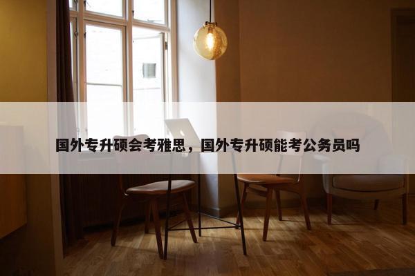 国外专升硕会考雅思，国外专升硕能考公务员吗