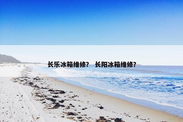 长乐冰箱维修？ 长阳冰箱维修？