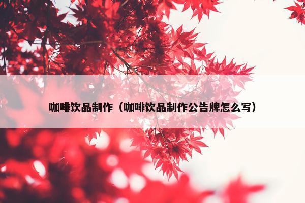 咖啡饮品制作（咖啡饮品制作公告牌怎么写）