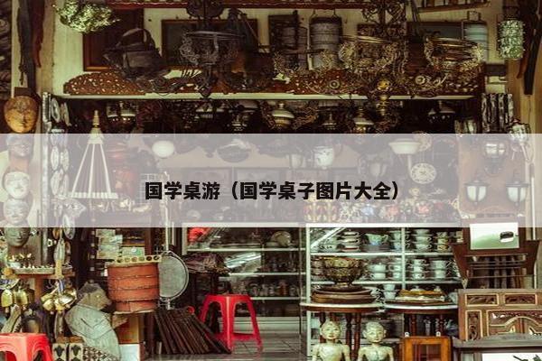 国学桌游（国学桌子图片大全）