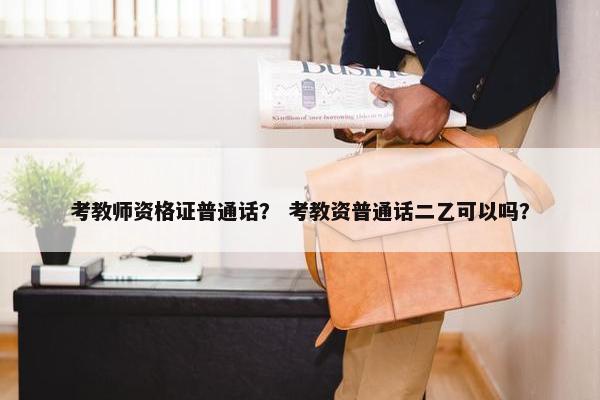 考教师资格证普通话？ 考教资普通话二乙可以吗？