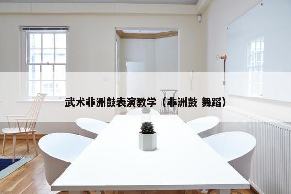 武术非洲鼓表演教学（非洲鼓 舞蹈）