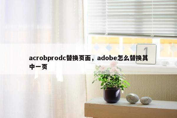 acrobprodc替换页面，adobe怎么替换其中一页