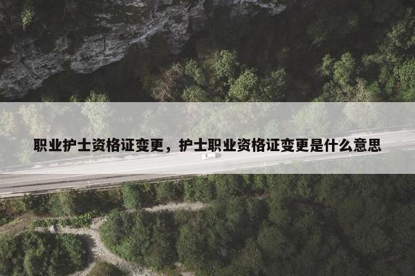 职业护士资格证变更，护士职业资格证变更是什么意思