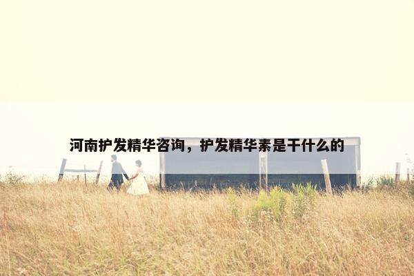 河南护发精华咨询，护发精华素是干什么的