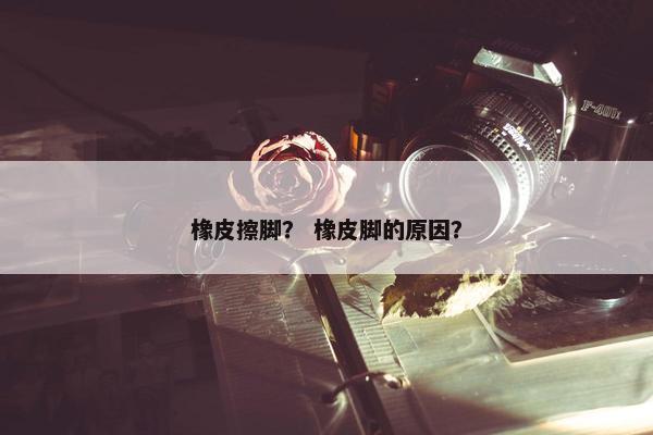 橡皮擦脚？ 橡皮脚的原因？