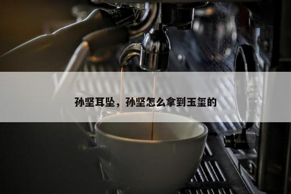 孙坚耳坠，孙坚怎么拿到玉玺的
