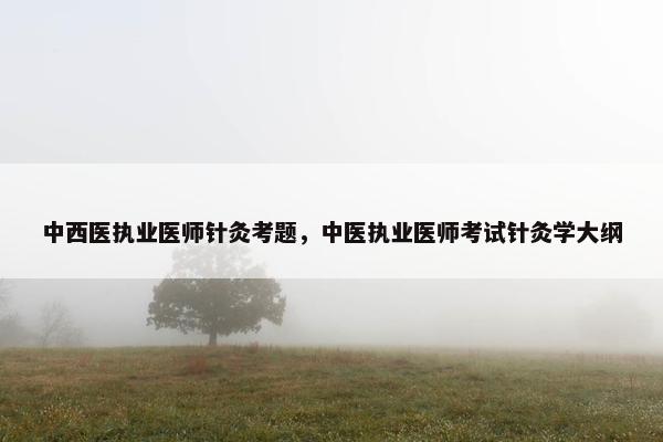 中西医执业医师针灸考题，中医执业医师考试针灸学大纲