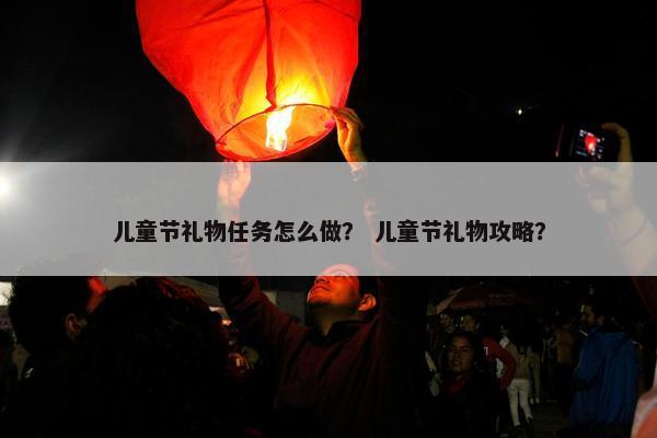 儿童节礼物任务怎么做？ 儿童节礼物攻略？