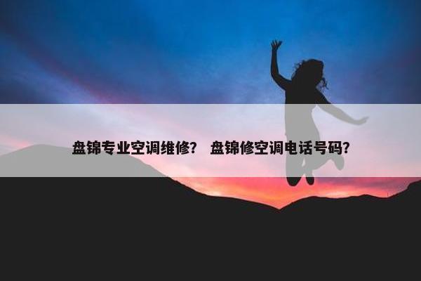 盘锦专业空调维修？ 盘锦修空调电话号码？