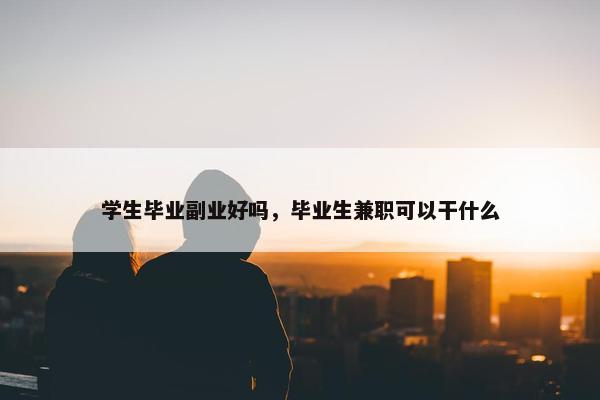 学生毕业副业好吗，毕业生兼职可以干什么
