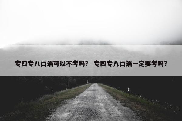 专四专八口语可以不考吗？ 专四专八口语一定要考吗？