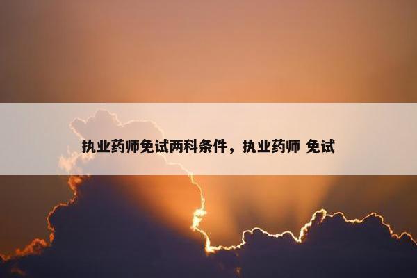 执业药师免试两科条件，执业药师 免试