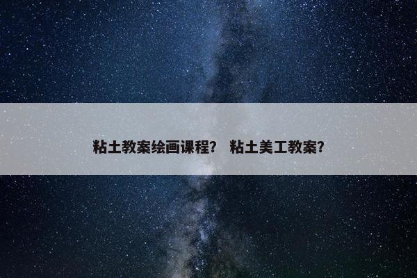 粘土教案绘画课程？ 粘土美工教案？