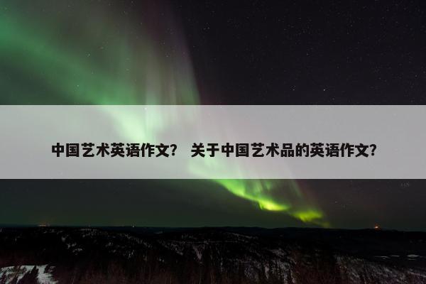 中国艺术英语作文？ 关于中国艺术品的英语作文？