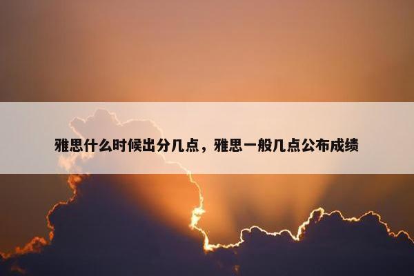 雅思什么时候出分几点，雅思一般几点公布成绩