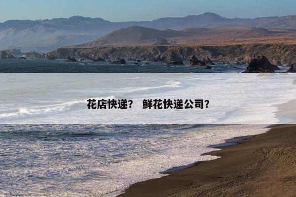 花店快递？ 鲜花快递公司？