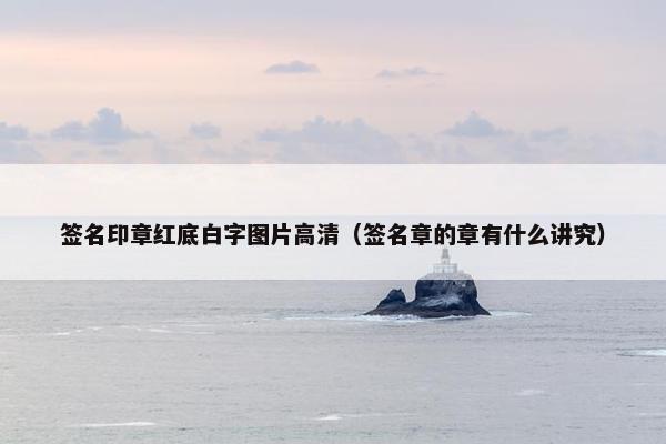 签名印章红底白字图片高清（签名章的章有什么讲究）