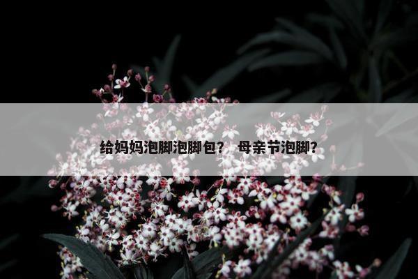 给妈妈泡脚泡脚包？ 母亲节泡脚？