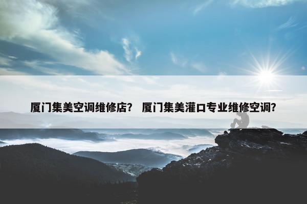 厦门集美空调维修店？ 厦门集美灌口专业维修空调？