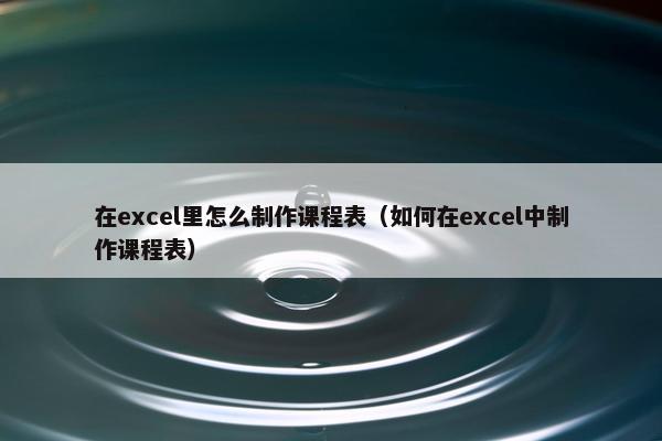 在excel里怎么制作课程表（如何在excel中制作课程表）