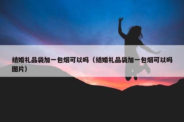 结婚礼品袋加一包烟可以吗（结婚礼品袋加一包烟可以吗图片）