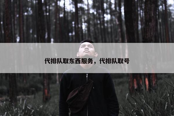 代排队取东西服务，代排队取号