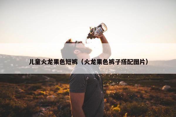 儿童火龙果色短裤（火龙果色裤子搭配图片）