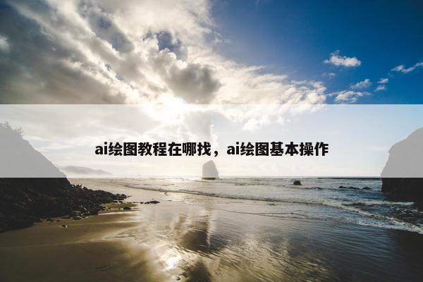 ai绘图教程在哪找，ai绘图基本操作